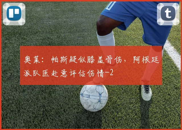 奥莱：帕斯疑似膝盖骨伤，阿根廷派队医赴意评估伤情