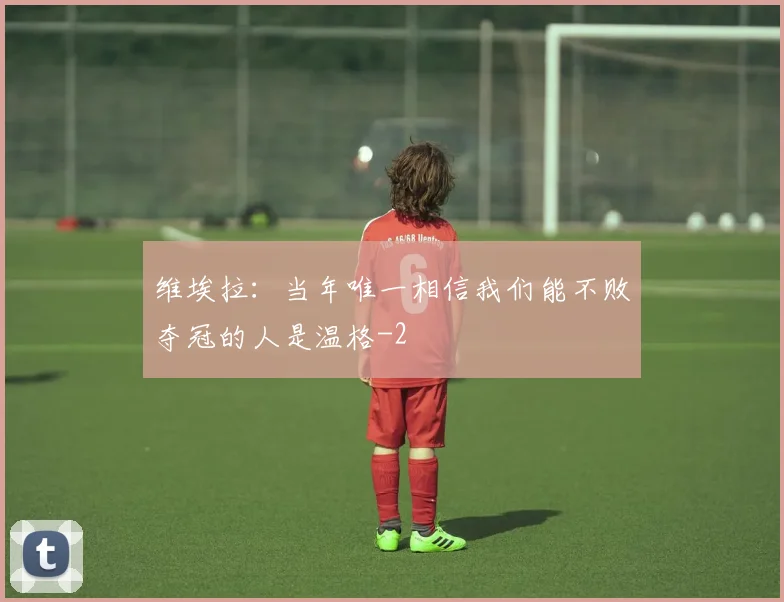 维埃拉：当年唯一相信我们能不败夺冠的人是温格