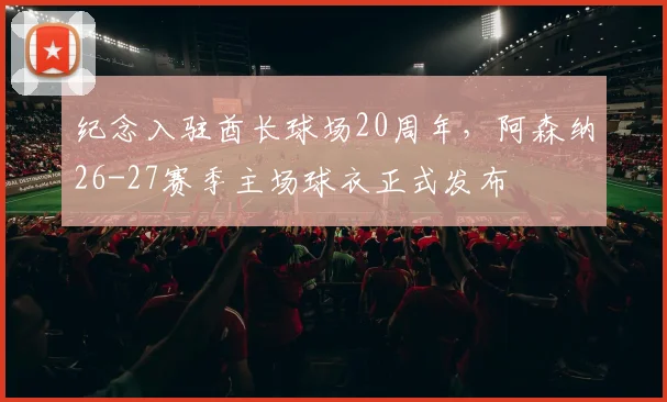 纪念入驻酋长球场20周年，阿森纳26-27赛季主场球衣正式发布