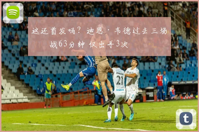 这还首发吗？迪恩·韦德过去三场出战63分钟 仅出手3次
