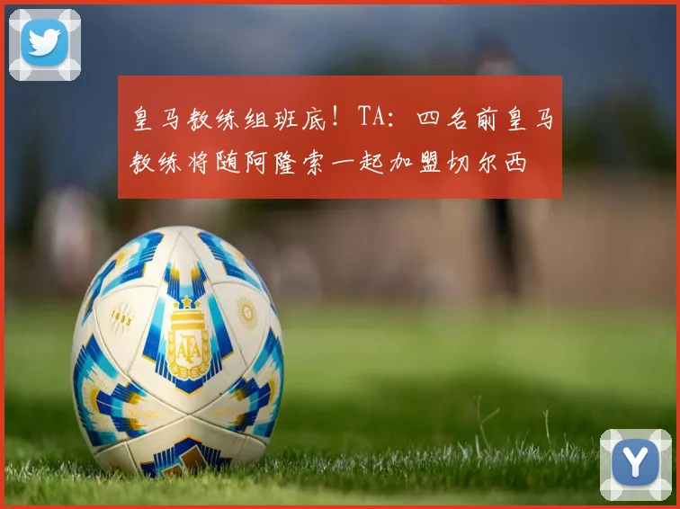 皇马教练组班底！TA：四名前皇马教练将随阿隆索一起加盟切尔西