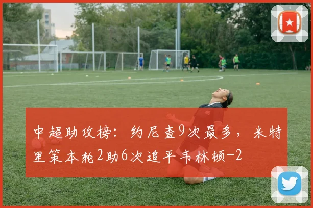 中超助攻榜：约尼查9次最多，米特里策本轮2助6次追平韦林顿