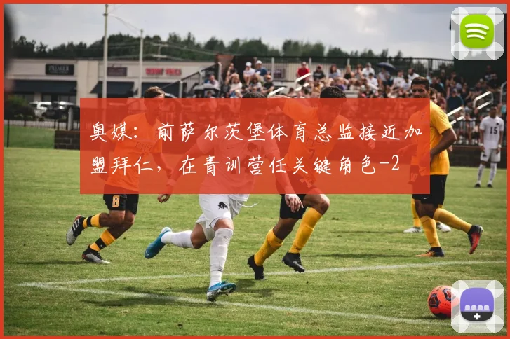 奥媒：前萨尔茨堡体育总监接近加盟拜仁，在青训营任关键角色