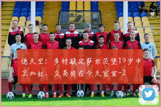 德天空：多特敲定萨尔茨堡19岁中卫加杜，交易将在今天官宣