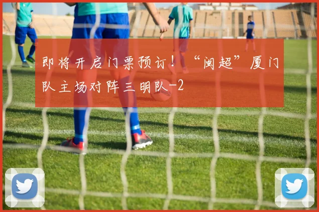 即将开启门票预订！“闽超”厦门队主场对阵三明队