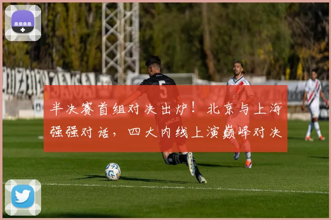半决赛首组对决出炉！北京与上海强强对话，四大内线上演巅峰对决