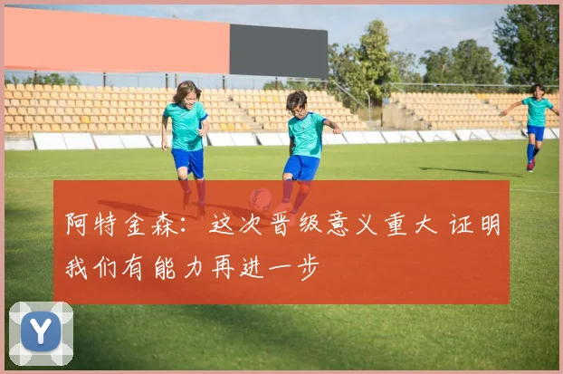 阿特金森：这次晋级意义重大 证明我们有能力再进一步