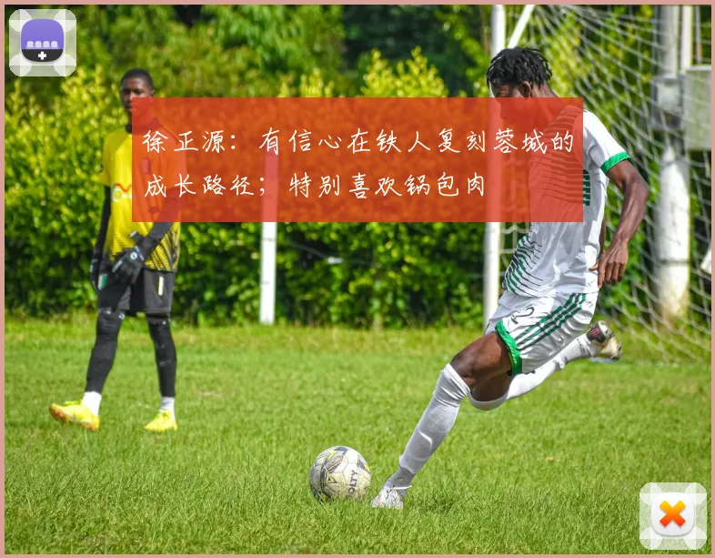 徐正源:有信心在铁人复刻蓉城的成长路径;特别喜欢锅包肉