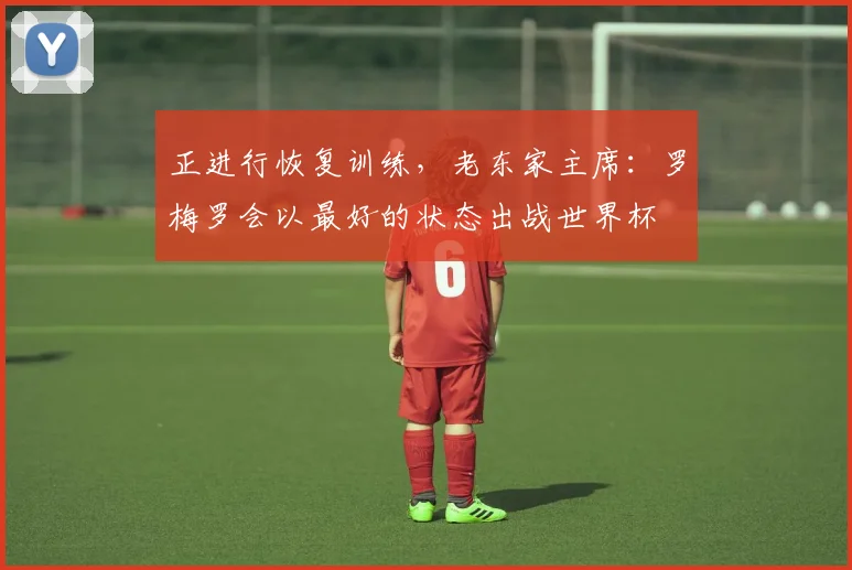正进行恢复训练，老东家主席：罗梅罗会以最好的状态出战世界杯
