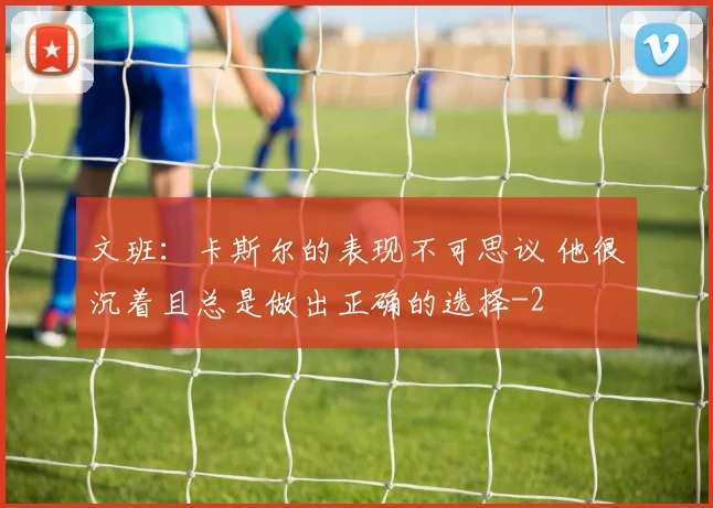 文班：卡斯尔的表现不可思议 他很沉着且总是做出正确的选择
