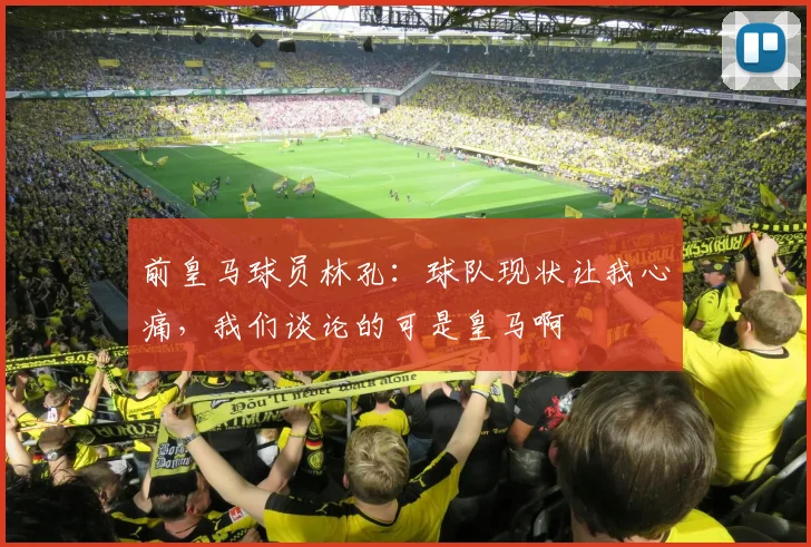 前皇马球员林孔：球队现状让我心痛，我们谈论的可是皇马啊