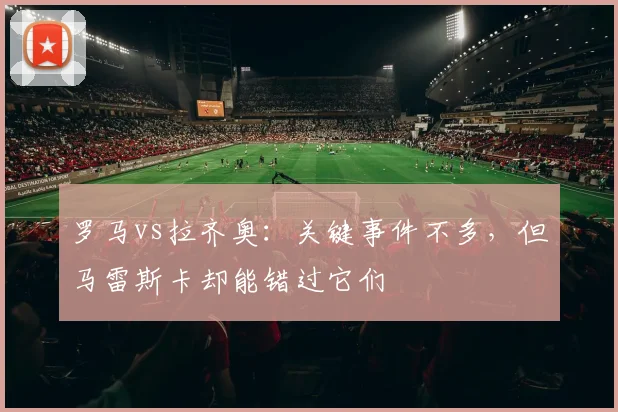 罗马vs拉齐奥：关键事件不多，但马雷斯卡却能错过它们