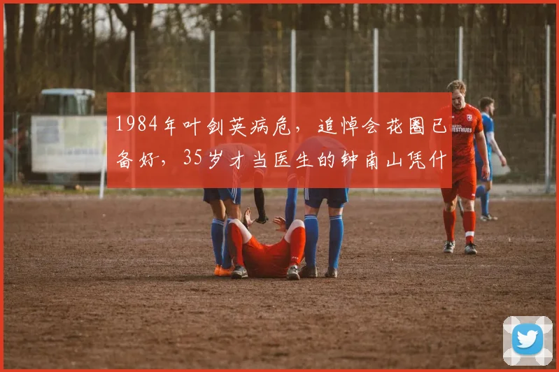 1984年叶剑英病危，追悼会花圈已备好，35岁才当医生的钟南山凭什么临危受命救回元帅？