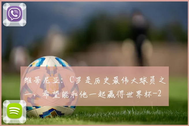 维蒂尼亚：C罗是历史最伟大球员之一，希望能和他一起赢得世界杯
