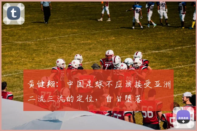 黄健翔:中国足球不应该接受亚洲二流三流的定位,自甘堕落