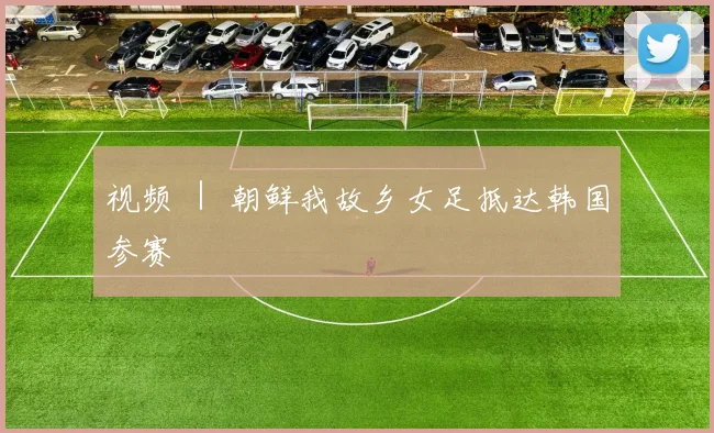 视频 ｜ 朝鲜我故乡女足抵达韩国参赛