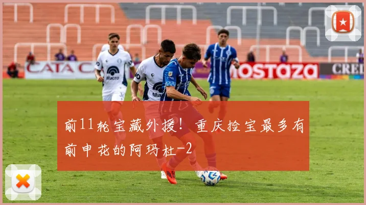 前11轮宝藏外援！重庆捡宝最多有前申花的阿玛杜