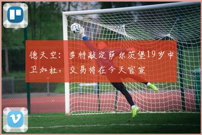 德天空：多特敲定萨尔茨堡19岁中卫加杜，交易将在今天官宣