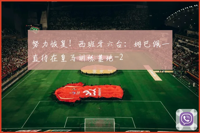 努力恢复！西班牙六台：姆巴佩一直待在皇马训练基地