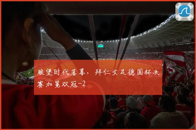 狼堡时代落幕，拜仁女足德国杯决赛加冕双冠