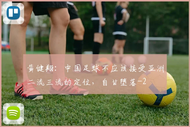 黄健翔:中国足球不应该接受亚洲二流三流的定位,自甘堕落