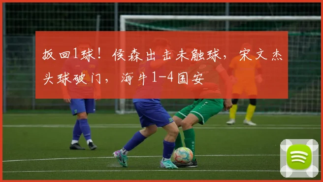 扳回1球！侯森出击未触球，宋文杰头球破门，海牛1-4国安