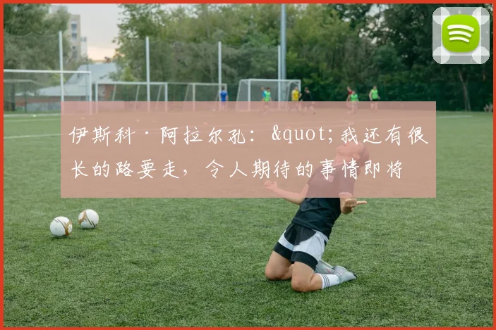 伊斯科·阿拉尔孔："我还有很长的路要走，令人期待的事情即将到来"