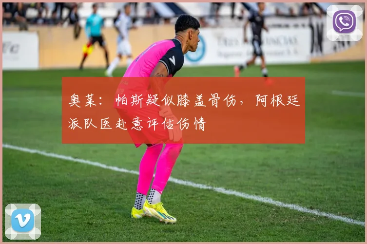 奥莱：帕斯疑似膝盖骨伤，阿根廷派队医赴意评估伤情