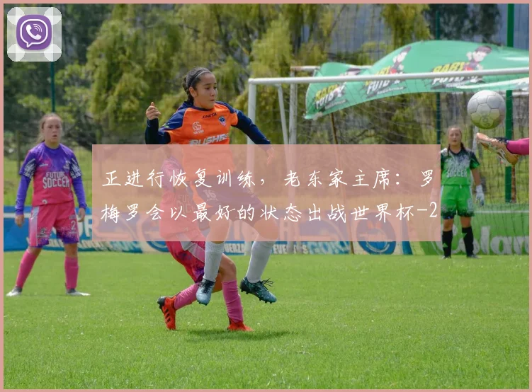 正进行恢复训练，老东家主席：罗梅罗会以最好的状态出战世界杯