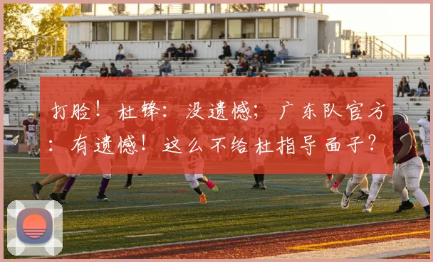 打脸！杜锋：没遗憾；广东队官方：有遗憾！这么不给杜指导面子？