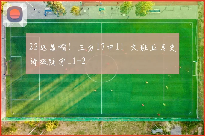 22记盖帽！三分17中1！文班亚马史诗级防守_1