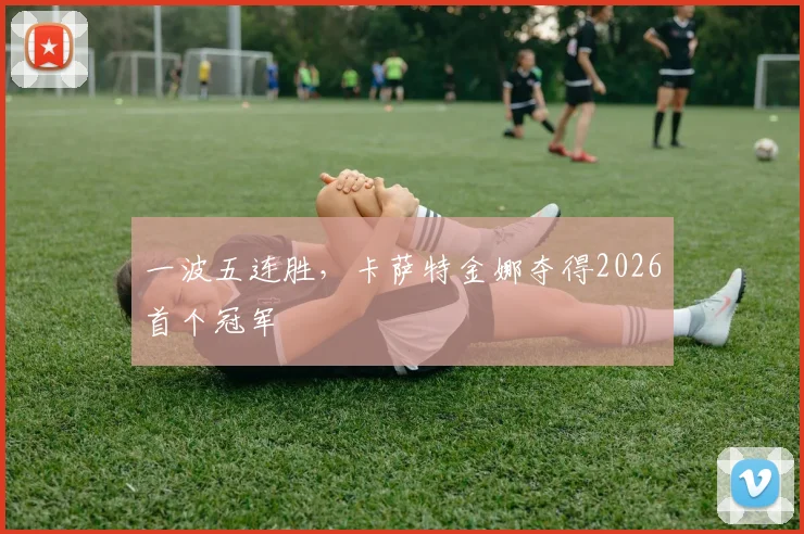 一波五连胜，卡萨特金娜夺得2026首个冠军