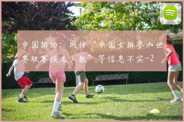 中国排协：网传“中国女排参加世界联赛报名人数”等信息不实