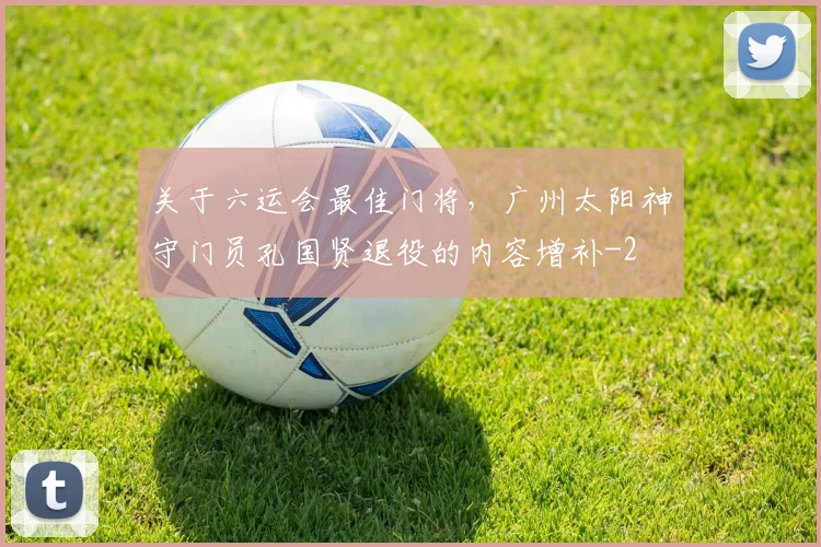 关于六运会最佳门将，广州太阳神守门员孔国贤退役的内容增补