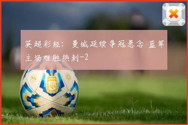 英超彩经：曼城延续争冠悬念 蓝军主场难胜热刺