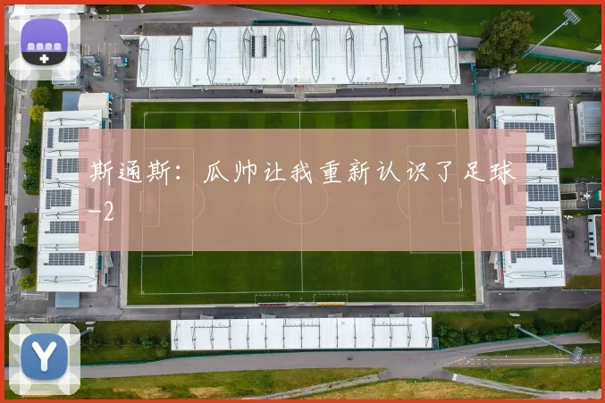 斯通斯：瓜帅让我重新认识了足球