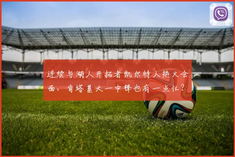 连续与湖人开拓者凯尔特人热火会面，肯塔基大一中锋也有一点忙？
