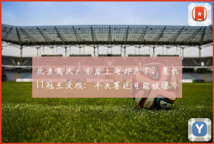 北京淘汰广东后上海却急了？复仇11冠王没戏：半决赛还可能被爆冷