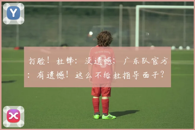 打脸！杜锋：没遗憾；广东队官方：有遗憾！这么不给杜指导面子？