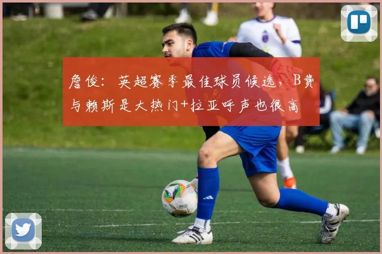 詹俊：英超赛季最佳球员候选，B费与赖斯是大热门+拉亚呼声也很高