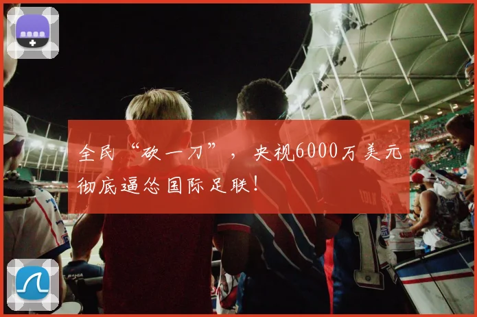 全民“砍一刀”，央视6000万美元彻底逼怂国际足联！