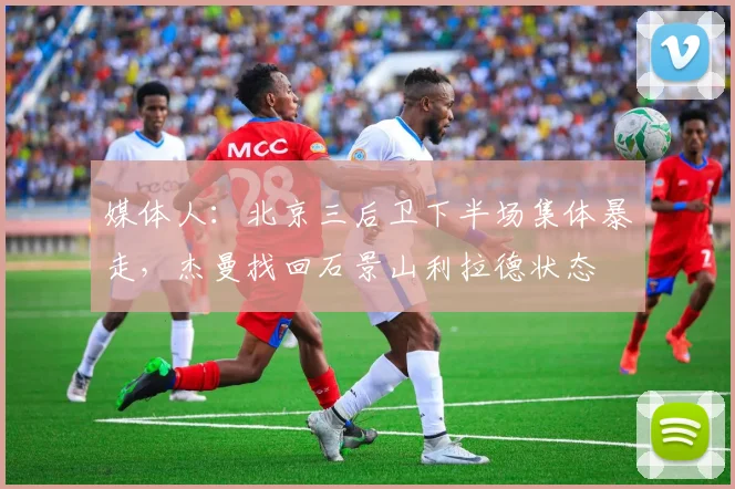 媒体人：北京三后卫下半场集体暴走，杰曼找回石景山利拉德状态