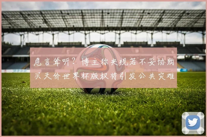 危言耸听？博主称央视若不妥协购买天价世界杯版权将引发公共灾难