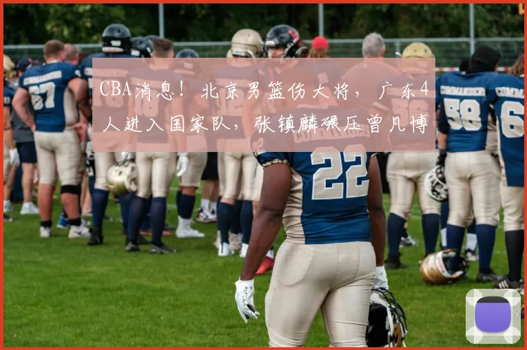 CBA消息！北京男篮伤大将，广东4人进入国家队，张镇麟碾压曾凡博