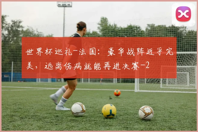 世界杯巡礼-法国：豪华战阵近乎完美，远离伤病就能再进决赛