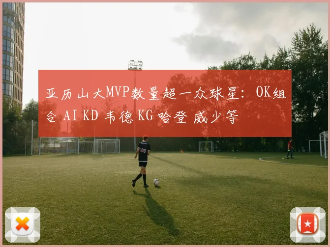 亚历山大MVP数量超一众球星：OK组合 AI KD 韦德 KG 哈登 威少等