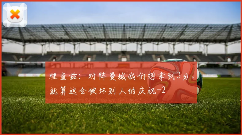 理查兹：对阵曼城我们想拿到3分，就算这会破坏别人的庆祝