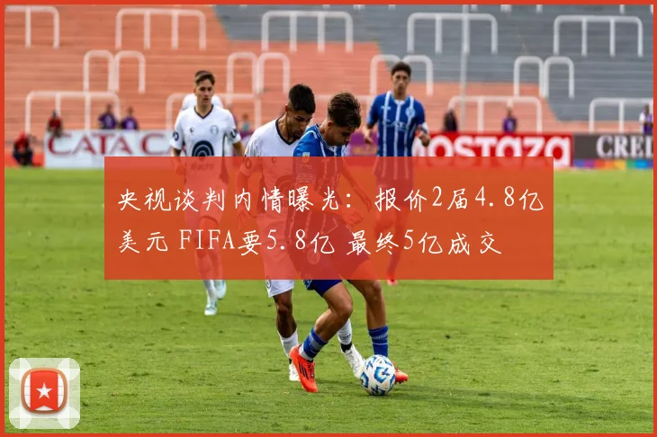 央视谈判内情曝光：报价2届4.8亿美元 FIFA要5.8亿 最终5亿成交