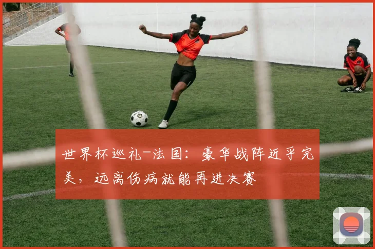 世界杯巡礼-法国：豪华战阵近乎完美，远离伤病就能再进决赛