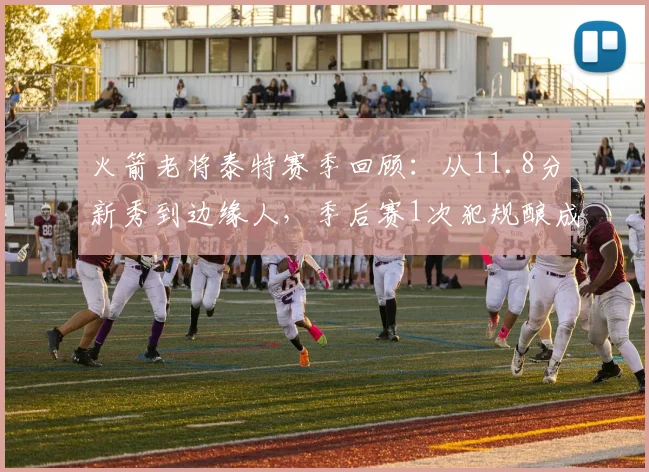 火箭老将泰特赛季回顾：从11.8分新秀到边缘人，季后赛1次犯规酿成崩盘